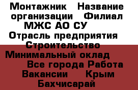 Монтажник › Название организации ­ Филиал МЖС АО СУ-155 › Отрасль предприятия ­ Строительство › Минимальный оклад ­ 45 000 - Все города Работа » Вакансии   . Крым,Бахчисарай